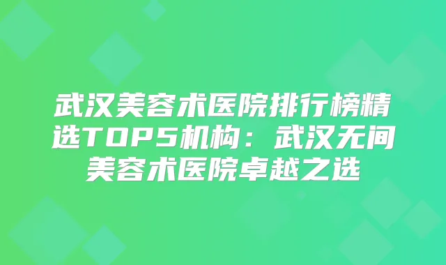 武汉美容术医院排行榜精选TOP5机构：武汉无间美容术医院卓越之选
