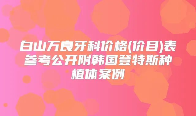 白山万良牙科价格(价目)表参考公开附韩国登特斯种植体案例