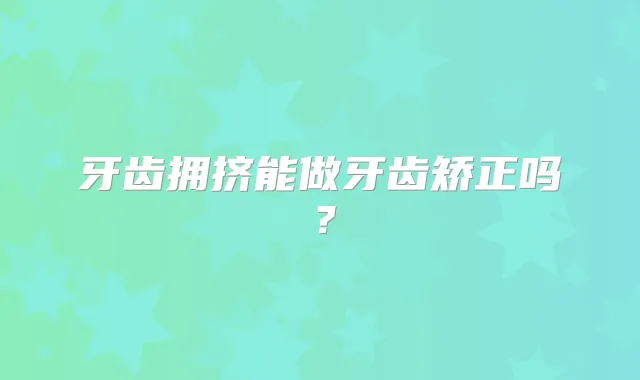 牙齿拥挤能做牙齿矫正吗？