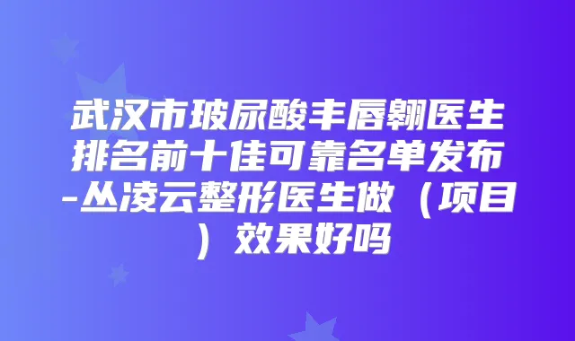 武汉市玻尿酸丰唇翱医生排名前十佳可靠名单发布-丛凌云整形医生做(项目)效果好吗