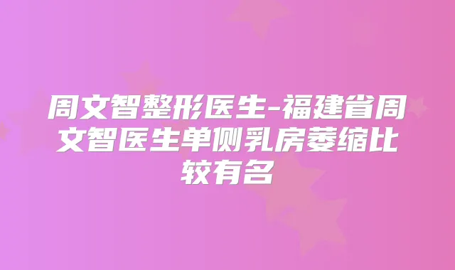 周文智整形医生-福建省周文智医生单侧乳房萎缩比较有名