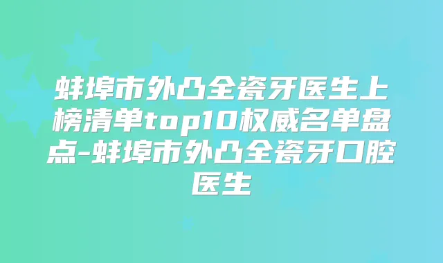 蚌埠市外凸全瓷牙医生上榜清单top10名单盘点-蚌埠市外凸全瓷牙口腔医生