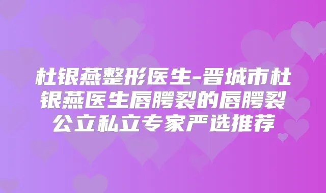 杜银燕整形医生-晋城市杜银燕医生唇腭裂的唇腭裂公立私立专家严选推荐