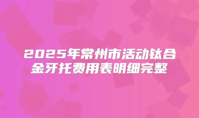 2025年常州市活动钛合金牙托费用表明细完整