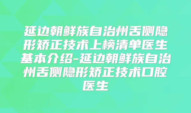 延边朝鲜族自治州舌侧隐形矫正技术上榜清单医生基本介绍-延边朝鲜族自治州舌侧隐形矫正技术口腔医生