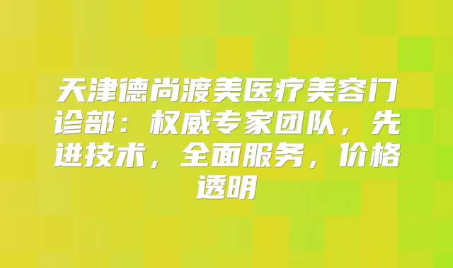 天津德尚渡美医疗美容门诊部:专家团队,先进技术,全面服务,价格透明
