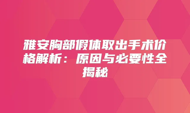 雅安胸部假体取出手术价格解析：原因与必要性全揭秘