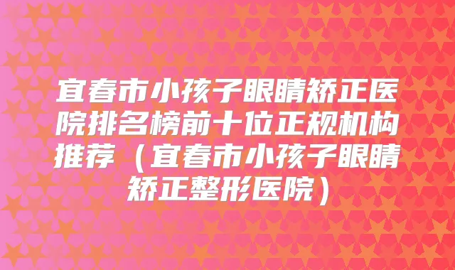 宜春市小孩子眼睛矫正医院排名榜前十位正规机构推荐（宜春市小孩子眼睛矫正整形医院）