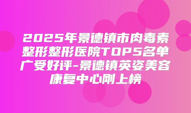 2025年景德镇市整形整形医院TOP5名单广受好评-景德镇英姿美容康复中心刚上榜