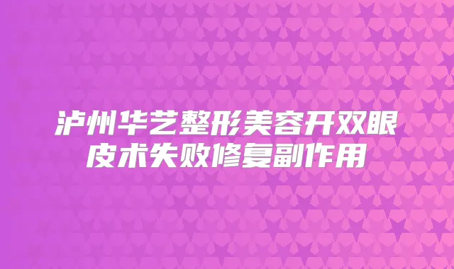 泸州华艺整形美容开双眼皮术失败修复副作用