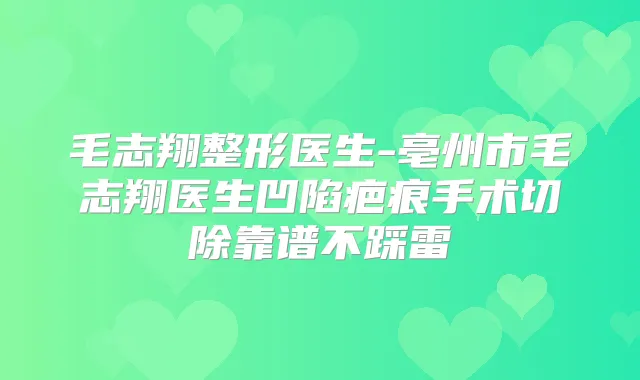 毛志翔整形医生-亳州市毛志翔医生凹陷疤痕手术切除靠谱不踩雷
