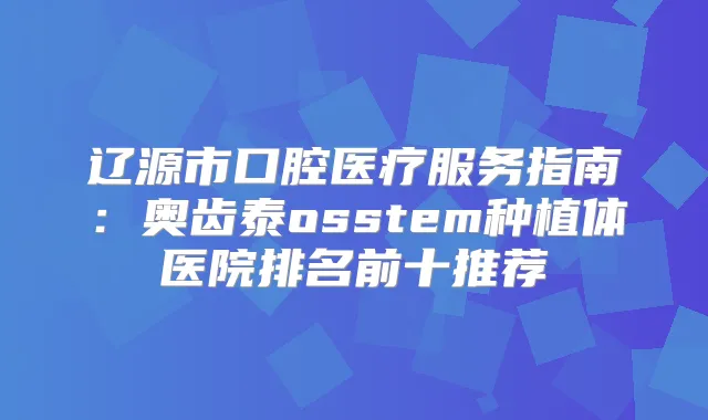辽源市口腔医疗服务指南：奥齿泰osstem种植体医院排名前十推荐