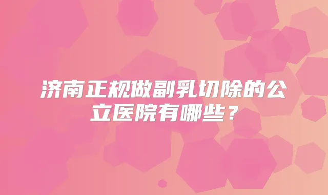 济南正规做副乳切除的公立医院有哪些?