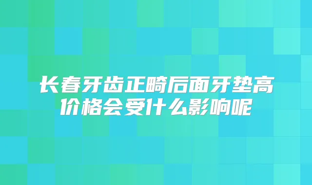 长春牙齿正畸后面牙垫高价格会受什么影响呢