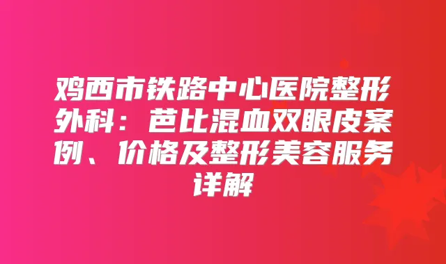 鸡西市铁路中心医院整形外科：芭比混血双眼皮案例、价格及整形美容服务详解