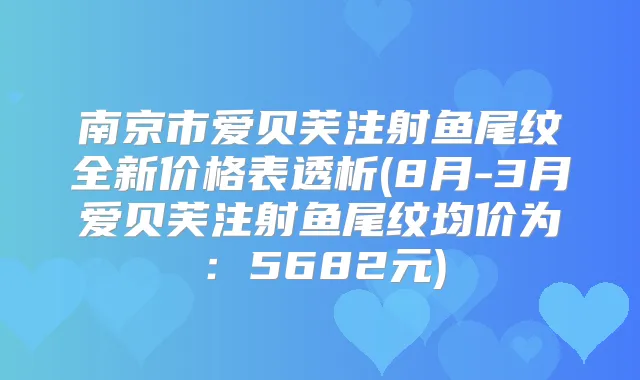南京市爱贝芙注射鱼尾纹全新价格表透析(8月-3月爱贝芙注射鱼尾纹均价为:5682元)