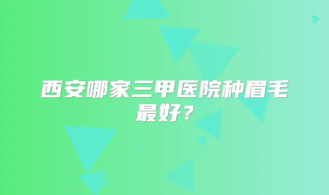 西安哪家三甲医院种眉毛好？