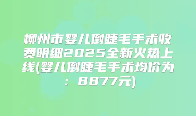 柳州市婴儿倒睫毛手术收费明细2025全新火热上线(婴儿倒睫毛手术均价为:8877元)