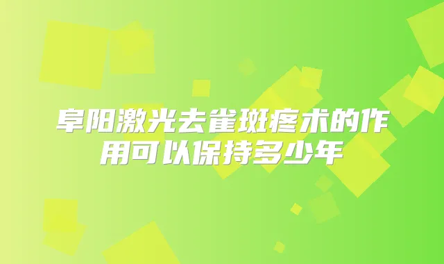 阜阳激光去雀斑疼术的作用可以保持多少年