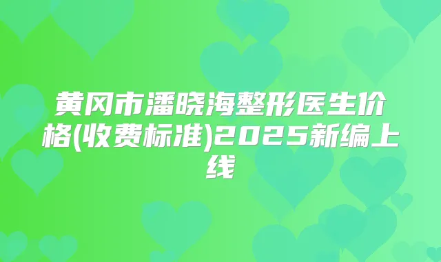 黄冈市潘晓海整形医生价格(收费标准)2025新编上线