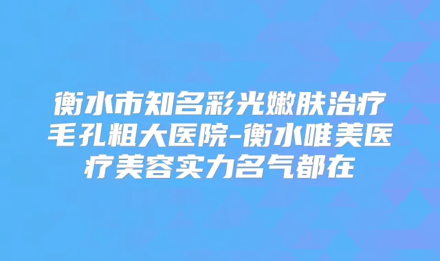 衡水市知名彩光嫩肤毛孔粗大医院-衡水唯美医疗美容实力名气都在