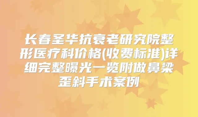 长春圣华抗衰老研究院整形医疗科价格(收费标准)详细完整曝光一览附做鼻梁歪斜手术案例