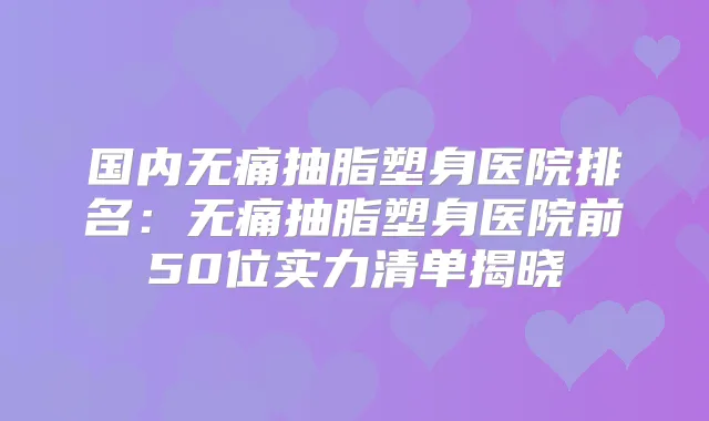 国内抽脂塑身医院排名:抽脂塑身医院前50位实力清单揭晓