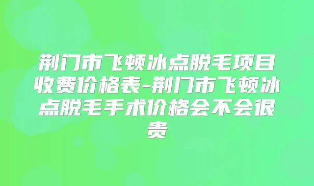 荆门市飞顿冰点脱毛项目收费价格表-荆门市飞顿冰点脱毛手术价格会不会很贵