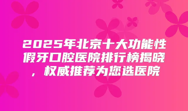 2025年北京十大功能性假牙口腔医院排行榜揭晓，推荐为您选医院