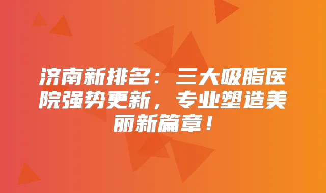 济南新排名：三大吸脂医院强势更新，专业塑造美丽新篇章！