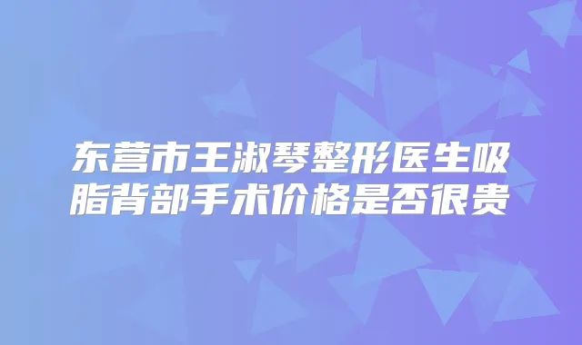东营市王淑琴整形医生吸脂背部手术价格是否很贵