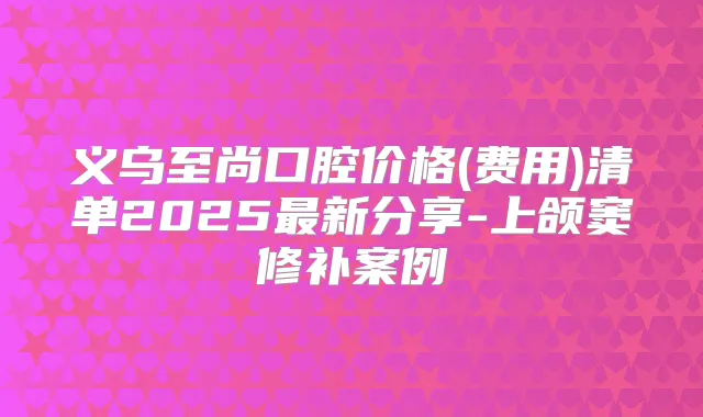 义乌至尚口腔价格(费用)清单2025新分享-上颌窦修补案例