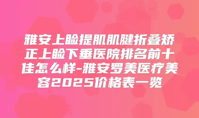 雅安上睑提肌肌腱折叠矫正上睑下垂医院排名前十佳怎么样-雅安罗美医疗美容2025价格表一览