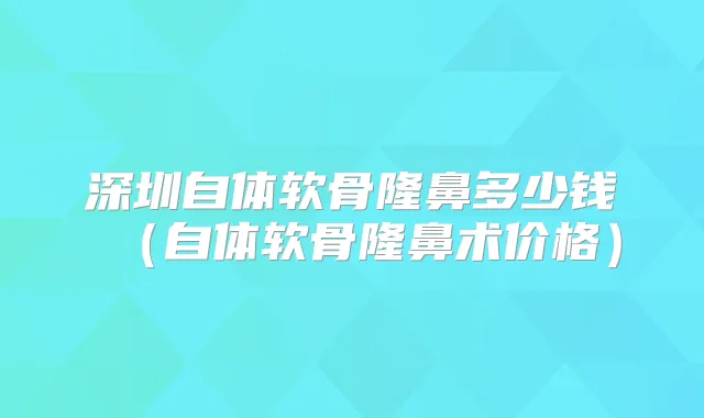 深圳自体软骨隆鼻多少钱（自体软骨隆鼻术价格）