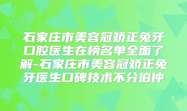 石家庄市美容冠矫正兔牙口腔医生在榜名单全面了解-石家庄市美容冠矫正兔牙医生口碑技术不分伯仲