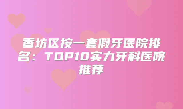香坊区按一套假牙医院排名:TOP10实力牙科医院推荐