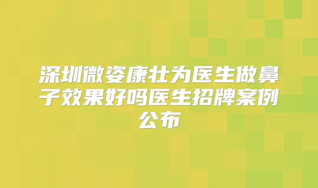 深圳微姿康壮为医生做鼻子效果好吗医生招牌案例公布