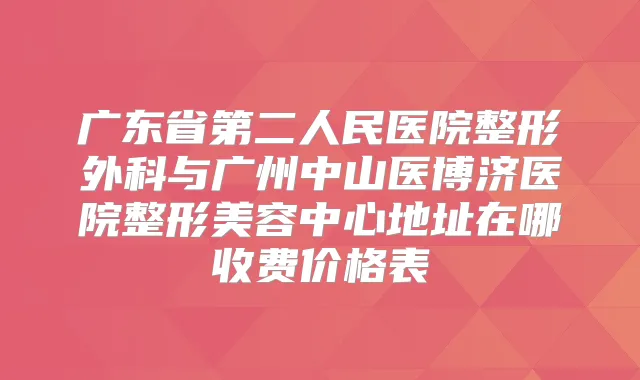 广东省第二人民医院整形外科与广州中山医博济医院整形美容中心地址在哪收费价格表
