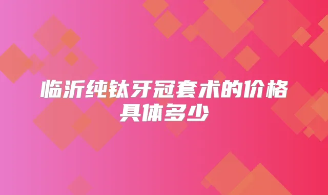 临沂纯钛牙冠套术的价格具体多少