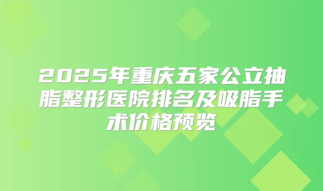 2025年重庆五家公立抽脂整形医院排名及吸脂手术价格预览