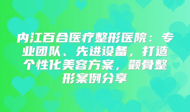 内江百合医疗整形医院：专业团队、先进设备，打造个性化美容方案，颧骨整形案例分享