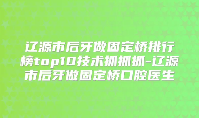 辽源市后牙做固定桥排行榜top10技术抓抓抓-辽源市后牙做固定桥口腔医生