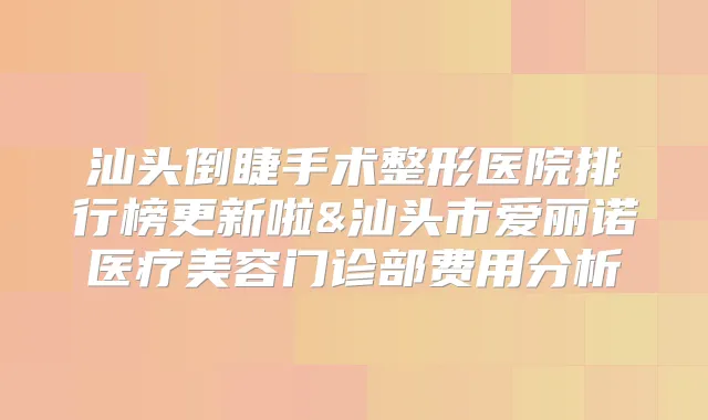 汕头倒睫手术整形医院排行榜更新啦&汕头市爱丽诺医疗美容门诊部费用分析