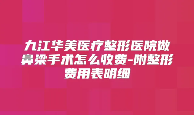 九江华美医疗整形医院做鼻梁手术怎么收费-附整形费用表明细