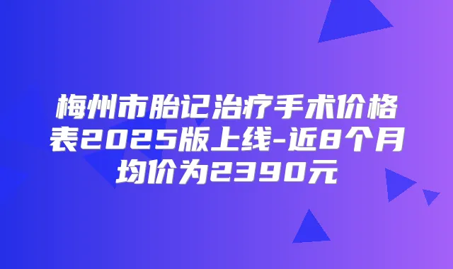 梅州市胎记手术价格表2025版上线-近8个月均价为2390元