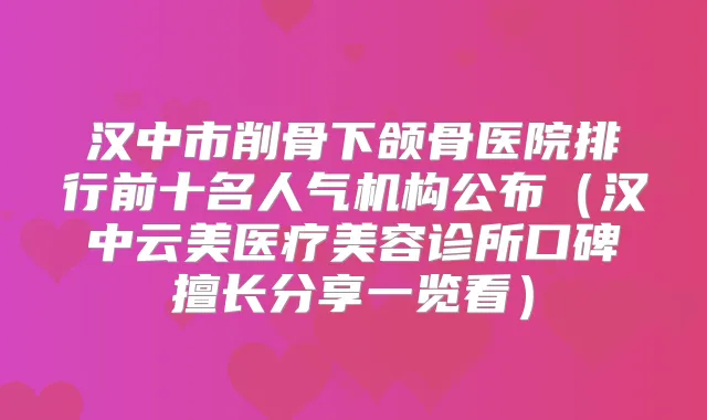 汉中市削骨下颌骨医院排行前十名人气机构公布(汉中云美医疗美容诊所口碑擅长分享一览看)