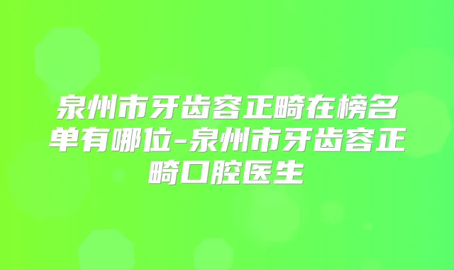 泉州市牙齿容正畸在榜名单有哪位-泉州市牙齿容正畸口腔医生