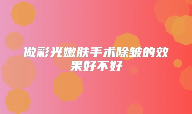 做彩光嫩肤手术除皱的效果好不好