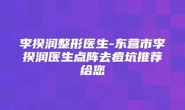 李揆润整形医生-东营市李揆润医生点阵去痘坑推荐给您