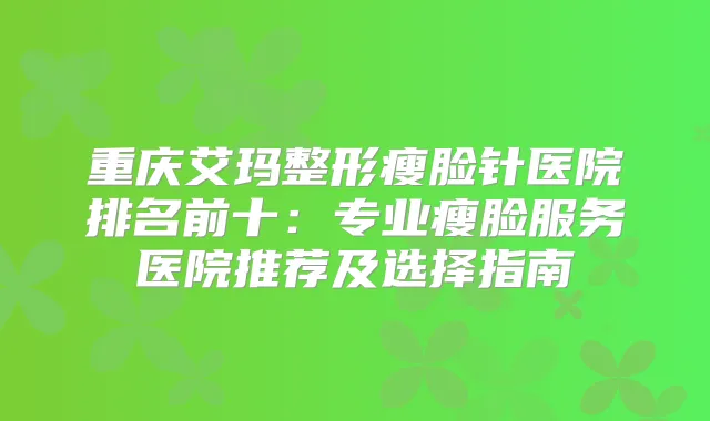 重庆艾玛整形瘦脸针医院排名前十：专业瘦脸服务医院推荐及选择指南